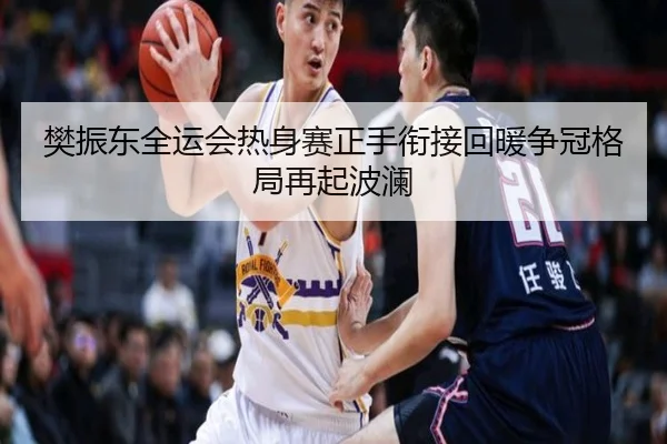 樊振东全运会热身赛正手衔接回暖争冠格局再起波澜
